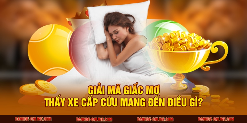 Mơ Thấy Xe Cấp Cứu Báo Hiệu Thay Đổi Gì Sắp Tới? 1 Giải mã giấc mơ thấy xe cấp cứu mang đến điều gì?