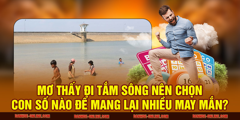 Giải Mã Giấc Mơ Thấy Tắm Sông Báo Hiệu Điều Gì? 3 Mơ thấy đi tắm sông nên chọn con số nào để mang lại nhiều may mắn?