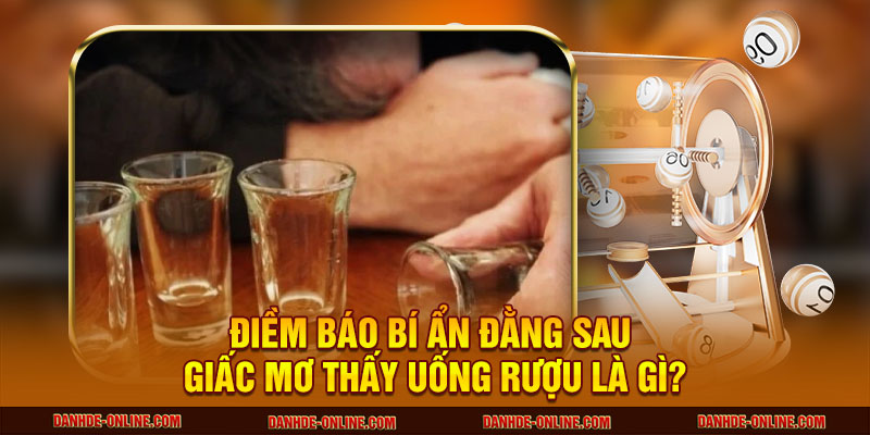 Mơ Thấy Uống Rượu - Giải Mã Ý Nghĩa Và Con Số Tài Lộc 1 Điềm báo bí ẩn đằng sau giấc mơ thấy uống rượu là gì?