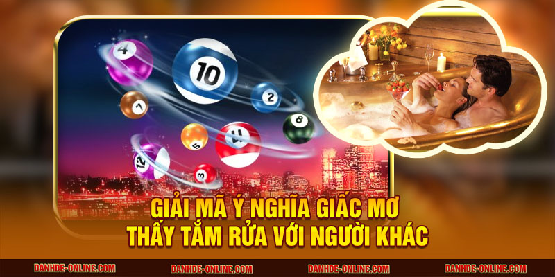 Giấc Mơ Thấy Tắm Rửa Tiết Lộ Gì Về Vận Mệnh Của Bạn? 2 Giải mã ý nghĩa giấc mơ thấy tắm rửa với người khác