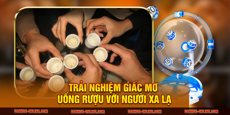 Mơ Thấy Uống Rượu - Giải Mã Ý Nghĩa Và Con Số Tài Lộc 2 Trải nghiệm giấc mơ uống rượu với người xa lạ