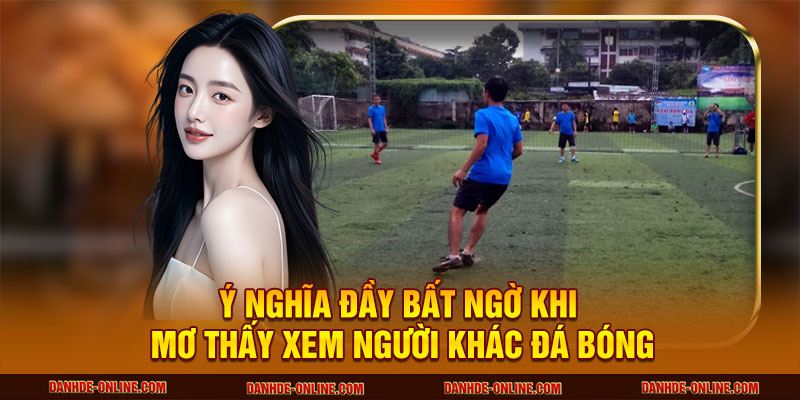 Ý nghĩa đầy bất ngờ khi mơ thấy xem người khác đá bóng